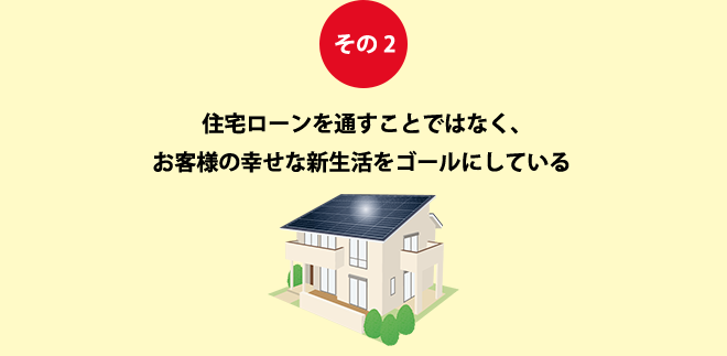 その2住宅ローンを通すことではなく、お客様の幸せな新生活をゴールにしている